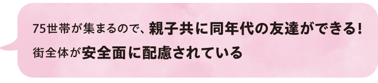 75世帯が集まるので、親子共に同年代の友達ができる！街全体が安全面に配慮されている