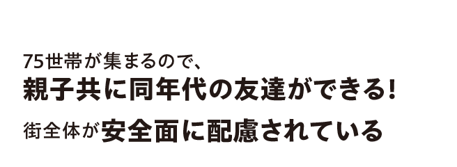75世帯が集まるので、親子共に同年代の友達ができる！街全体が安全面に配慮されている