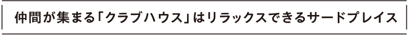 仲間が集まる「クラブハウス」はリラックスできるサードプレイス