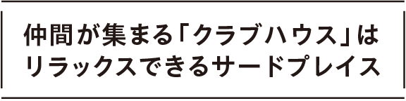 仲間が集まる「クラブハウス」はリラックスできるサードプレイス