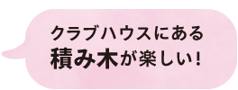クラブハウスにある積み木が楽しい！