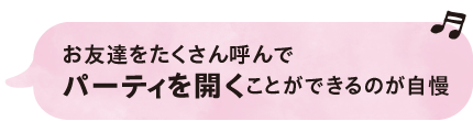 お友達をたくさん呼んでパーティを開くことができるのが自慢