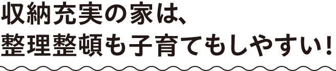 収納充実の家は、整理整頓も子育てもしやすい！